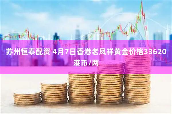 苏州恒泰配资 4月7日香港老凤祥黄金价格33620港币/两