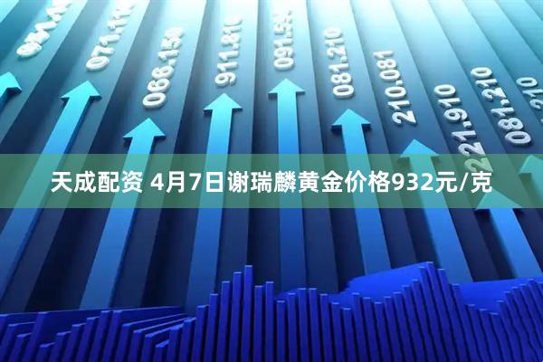 天成配资 4月7日谢瑞麟黄金价格932元/克