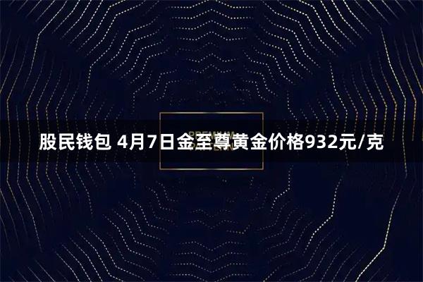 股民钱包 4月7日金至尊黄金价格932元/克