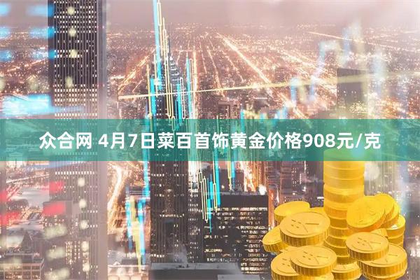众合网 4月7日菜百首饰黄金价格908元/克