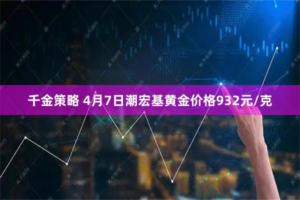 千金策略 4月7日潮宏基黄金价格932元/克
