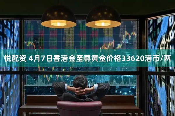 悦配资 4月7日香港金至尊黄金价格33620港币/两