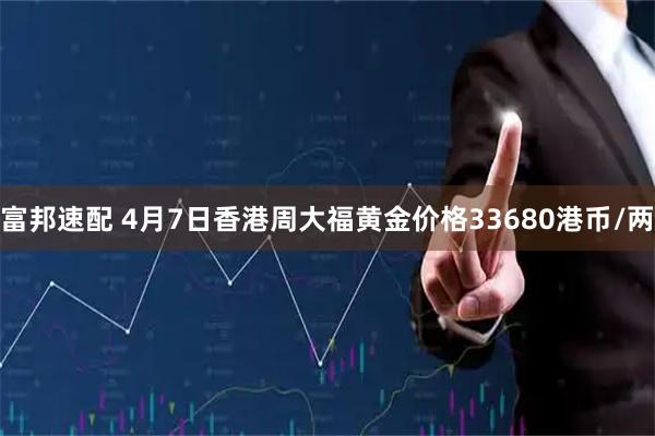 富邦速配 4月7日香港周大福黄金价格33680港币/两