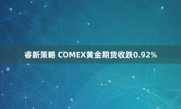 睿新策略 COMEX黄金期货收跌0.92%