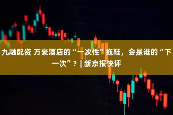 九融配资 万豪酒店的“一次性”拖鞋，会是谁的“下一次”？| 新京报快评