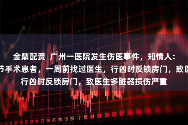 金鼎配资  广州一医院发生伤医事件，知情人：凶手是多年前膝关节手术患者，一周前找过医生，行凶时反锁房门，致医生多脏器损伤严重