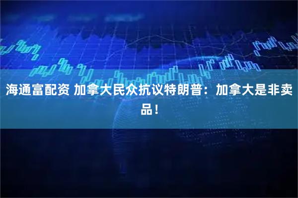 海通富配资 加拿大民众抗议特朗普：加拿大是非卖品！