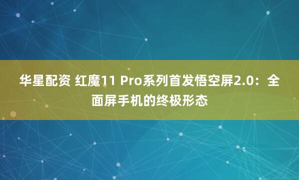 华星配资 红魔11 Pro系列首发悟空屏2.0：全面屏手机的终极形态