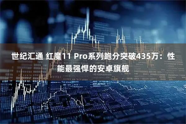 世纪汇通 红魔11 Pro系列跑分突破435万：性能最强悍的安卓旗舰