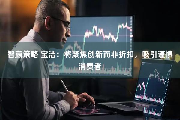 智赢策略 宝洁：将聚焦创新而非折扣，吸引谨慎消费者