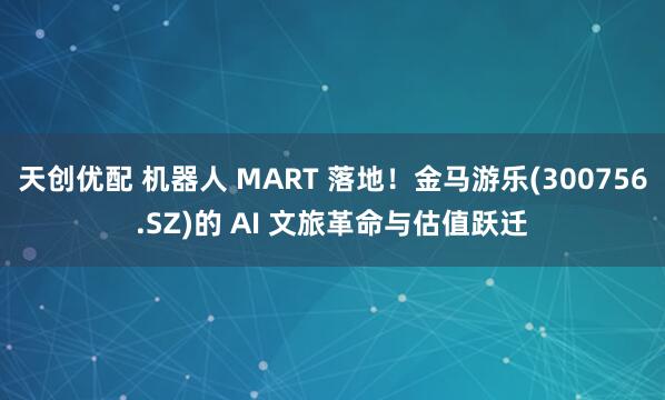 天创优配 机器人 MART 落地！金马游乐(300756.SZ)的 AI 文旅革命与估值跃迁