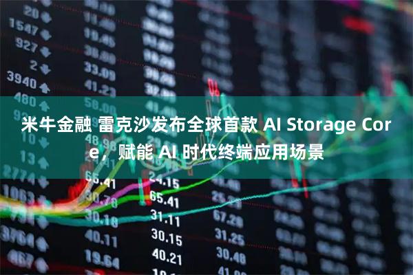 米牛金融 雷克沙发布全球首款 AI Storage Core，赋能 AI 时代终端应用场景
