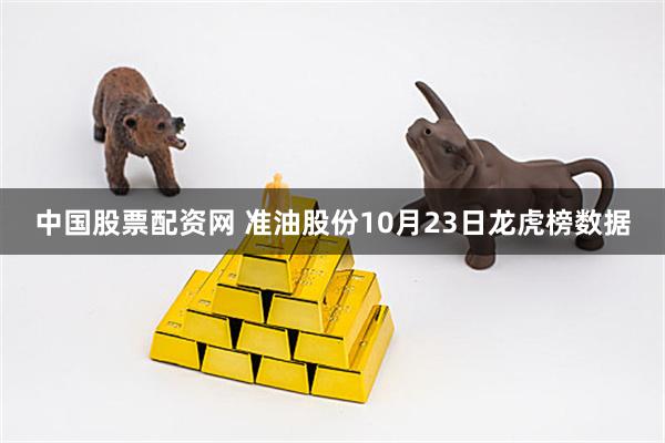 中国股票配资网 准油股份10月23日龙虎榜数据