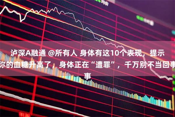 泸深A融通 @所有人 身体有这10个表现，提示你的血糖升高了，身体正在“遭罪”，千万别不当回事
