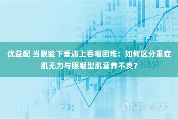 优益配 当眼睑下垂遇上吞咽困难：如何区分重症肌无力与眼咽型肌营养不良？