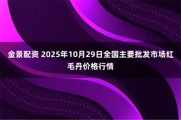 金景配资 2025年10月29日全国主要批发市场红毛丹价格行情