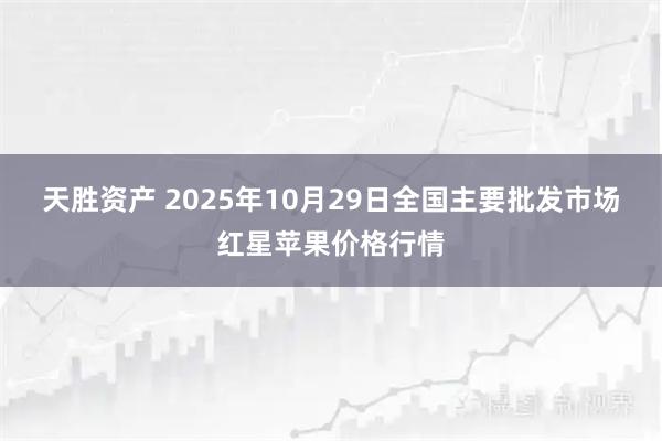 天胜资产 2025年10月29日全国主要批发市场红星苹果价格行情