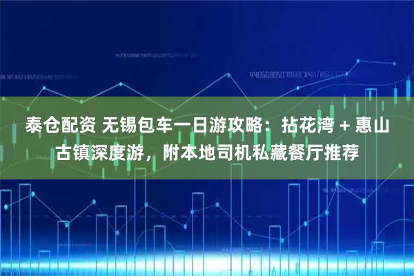 泰仓配资 无锡包车一日游攻略：拈花湾 + 惠山古镇深度游，附本地司机私藏餐厅推荐