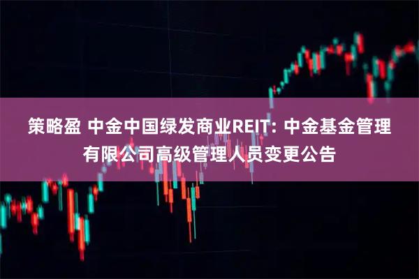 策略盈 中金中国绿发商业REIT: 中金基金管理有限公司高级管理人员变更公告