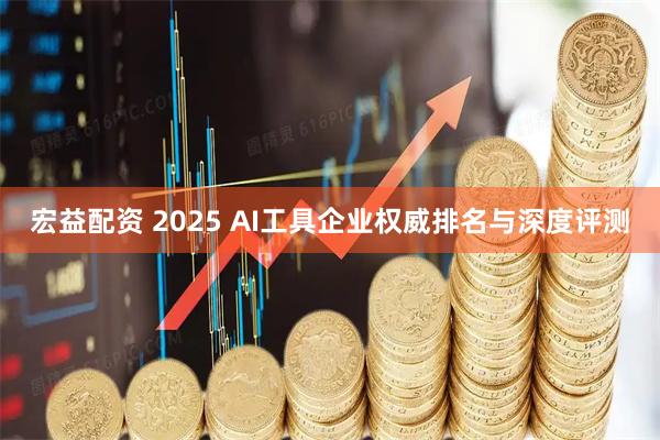 宏益配资 2025 AI工具企业权威排名与深度评测