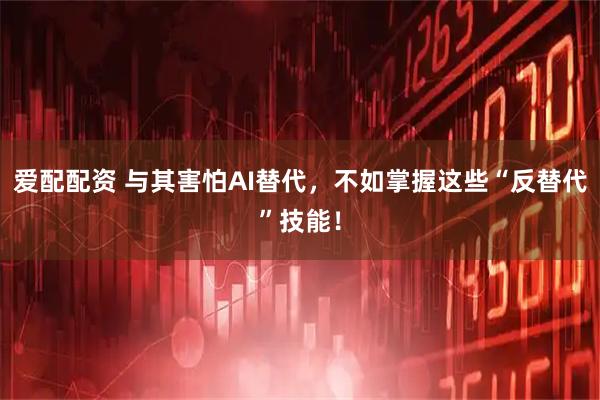爱配配资 与其害怕AI替代，不如掌握这些“反替代”技能！