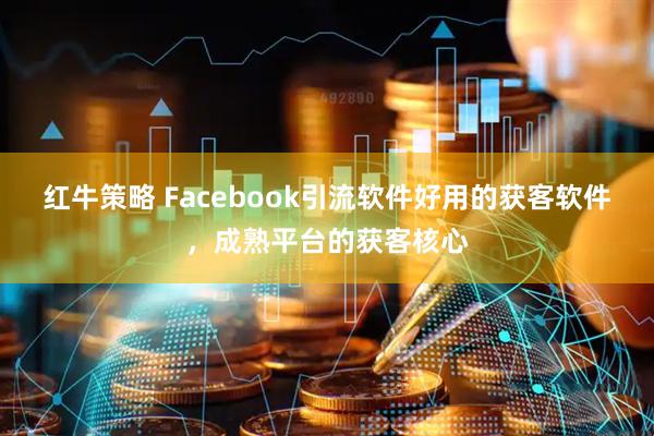 红牛策略 Facebook引流软件好用的获客软件,成熟平台的获客核心