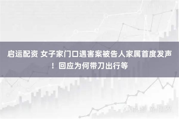 启运配资 女子家门口遇害案被告人家属首度发声！回应为何带刀出行等