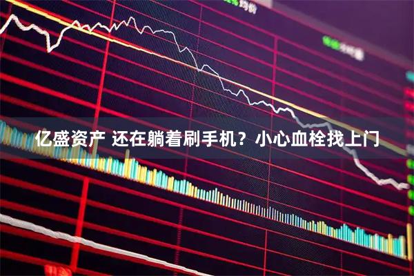 亿盛资产 还在躺着刷手机？小心血栓找上门