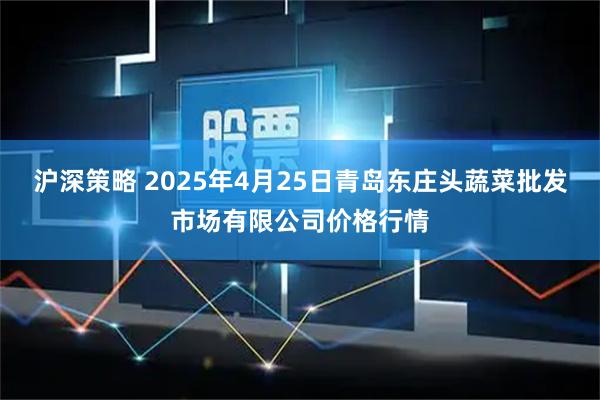 沪深策略 2025年4月25日青岛东庄头蔬菜批发市场有限公司价格行情