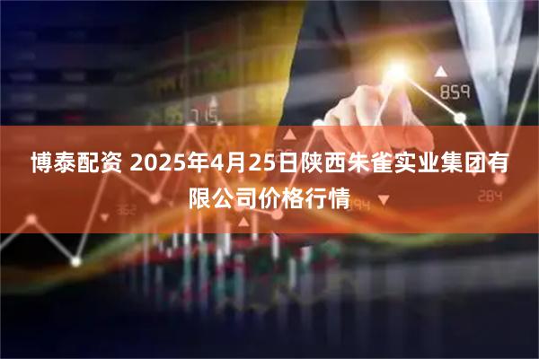 博泰配资 2025年4月25日陕西朱雀实业集团有限公司价格行情