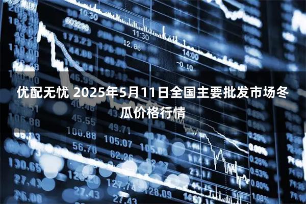 优配无忧 2025年5月11日全国主要批发市场冬瓜价格行情