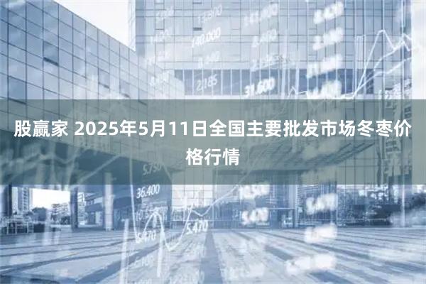 股赢家 2025年5月11日全国主要批发市场冬枣价格行情