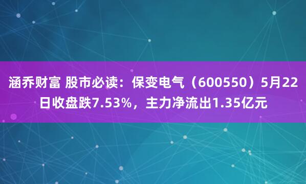 涵乔财富 股市必读：保变电气（600550）5月22日收盘跌7.53%，主力净流出1.35亿元
