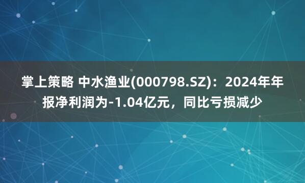 掌上策略 中水渔业(000798.SZ)：2024年年报净利润为-1.04亿元，同比亏损减少