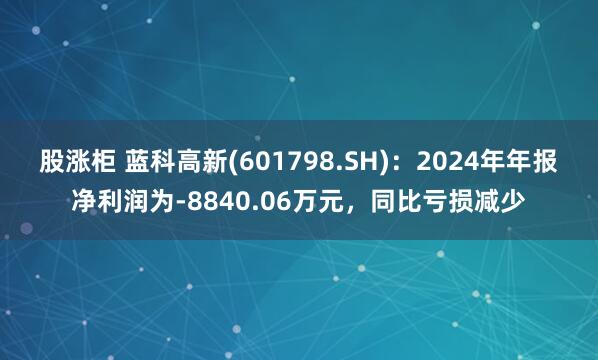股涨柜 蓝科高新(601798.SH)：2024年年报净利润为-8840.06万元，同比亏损减少