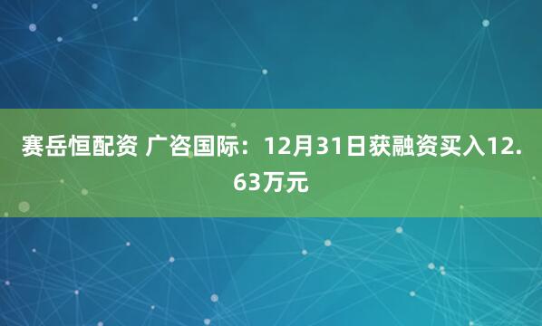 赛岳恒配资 广咨国际：12月31日获融资买入12.63万元