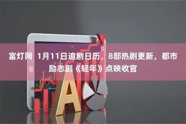 富灯网  1月11日追剧日历，8部热剧更新，都市励志剧《轻年》点映收官