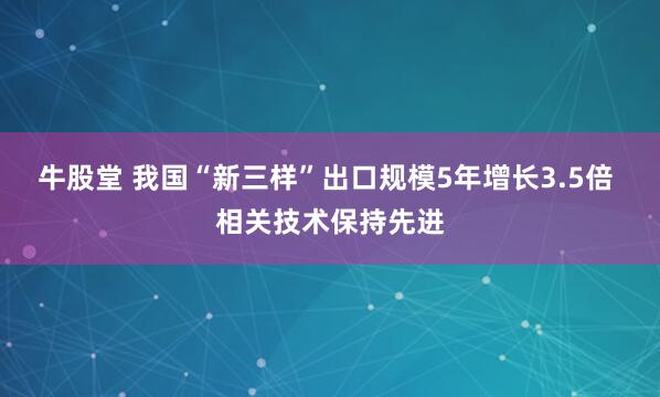 牛股堂 我国“新三样”出口规模5年增长3.5倍 相关技术保持先进