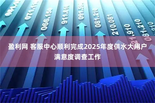 盈利网 客服中心顺利完成2025年度供水大用户满意度调查工作