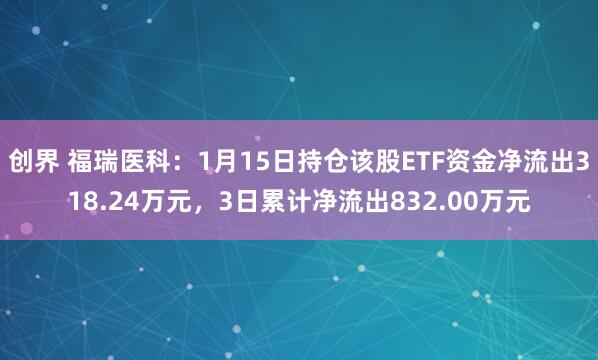 创界 福瑞医科：1月15日持仓该股ETF资金净流出318.24万元，3日累计净流出832.00万元