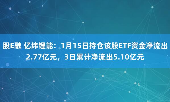股E融 亿纬锂能：1月15日持仓该股ETF资金净流出2.77亿元，3日累计净流出5.10亿元