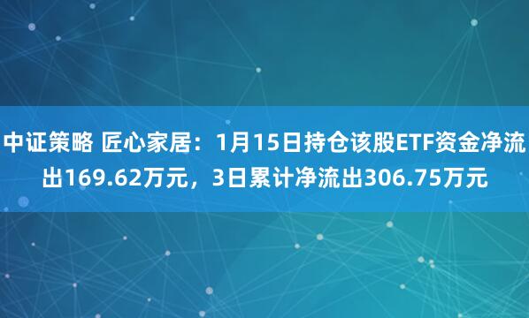 中证策略 匠心家居：1月15日持仓该股ETF资金净流出169.62万元，3日累计净流出306.75万元