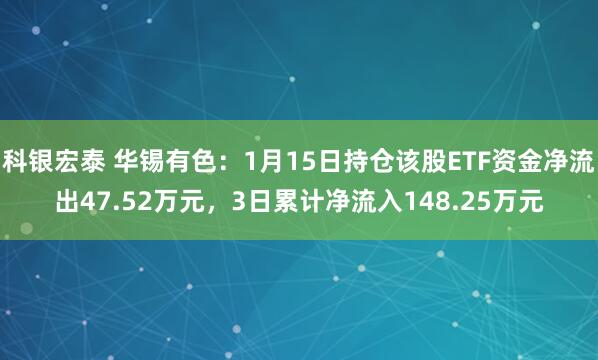 科银宏泰 华锡有色：1月15日持仓该股ETF资金净流出47.52万元，3日累计净流入148.25万元
