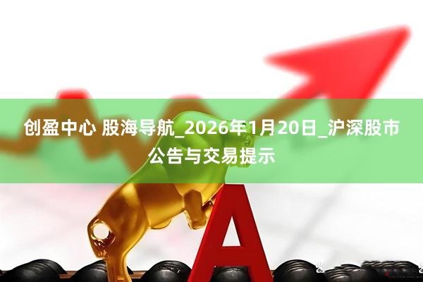 创盈中心 股海导航_2026年1月20日_沪深股市公告与交易提示