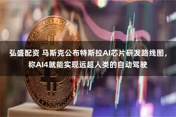 弘盛配资 马斯克公布特斯拉AI芯片研发路线图，称AI4就能实现远超人类的自动驾驶