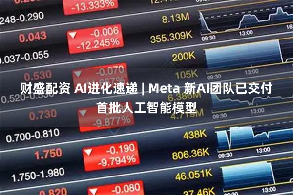 财盛配资 AI进化速递 | Meta 新AI团队已交付首批人工智能模型
