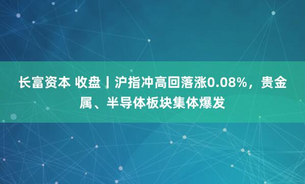 长富资本 收盘丨沪指冲高回落涨0.08%，贵金属、半导体板块集体爆发