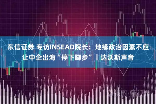 东信证券 专访INSEAD院长：地缘政治因素不应让中企出海“停下脚步”丨达沃斯声音