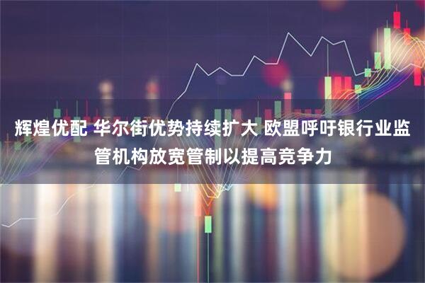辉煌优配 华尔街优势持续扩大 欧盟呼吁银行业监管机构放宽管制以提高竞争力