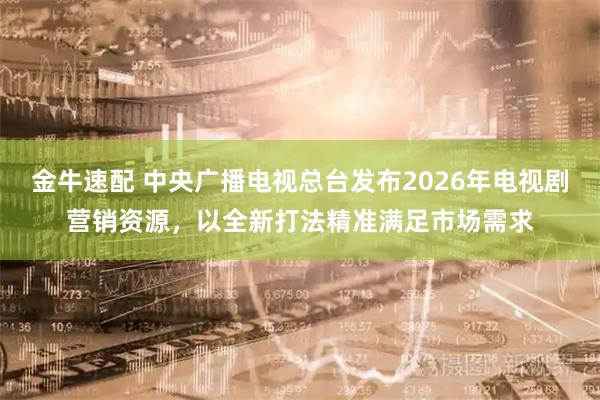 金牛速配 中央广播电视总台发布2026年电视剧营销资源，以全新打法精准满足市场需求